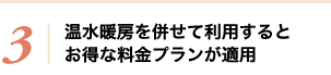 3：温水暖房を併せて利用すると、お得な料金プランが適用