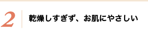 2 乾燥しすぎず、お肌にやさしい