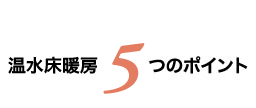 温水床暖房5つのポイント