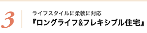 ライフスタイルに柔軟に対応『ロングライフ＆フレキシブル住宅』