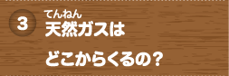 天然（てんねん）ガスはどこからくるの？