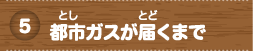 都市（とし）ガスが届（とど）くまで