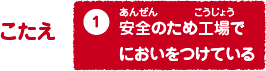 こたえ　1.安全（あんぜん）のため工場（こうじょう）でにおいをつけている