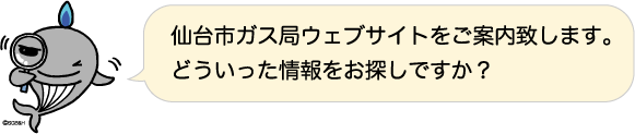 仙台市ガス局ウェブサイトをご案内致します。どういった情報をお探しですか？