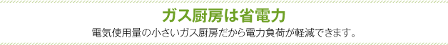 ガス厨房は省電力　電気使用量の小さいガス厨房だから電力負荷が軽減できます。