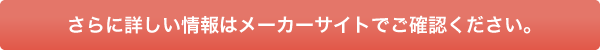 さらに詳しい情報はメーカーサイトでご確認ください。