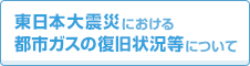 東日本大震災における都市ガスの復旧状況等について