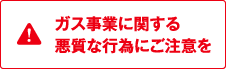 ガス事業に関する悪質な行為にご注意を！！