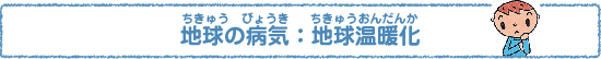 地球（ちきゅう）の病気（びょうき）：地球温暖化（ちきゅうおんだんか）