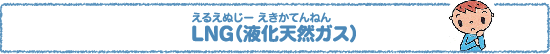 地球（ちきゅう）にやさしい天然ガス